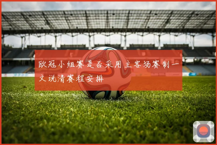 欧冠小组赛是否采用主客场赛制一文说清赛程安排