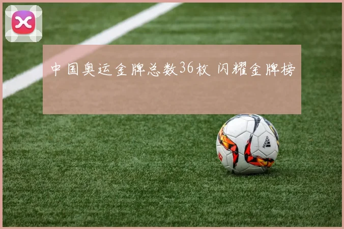 中国奥运金牌总数36枚 闪耀金牌榜