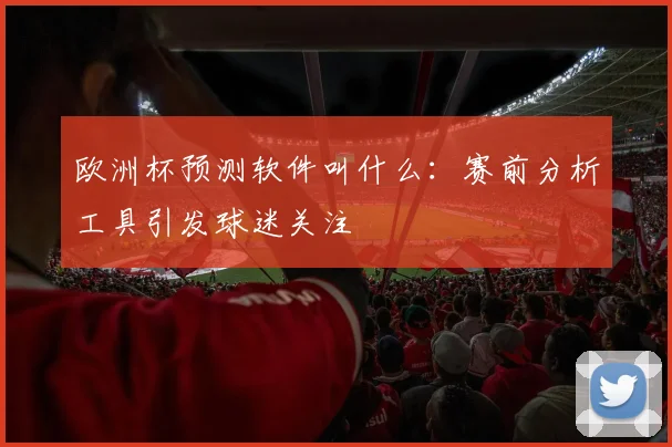 欧洲杯预测软件叫什么:赛前分析工具引发球迷关注