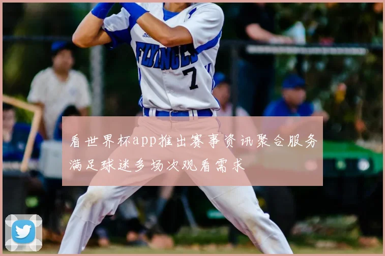 看世界杯app推出赛事资讯聚合服务满足球迷多场次观看需求