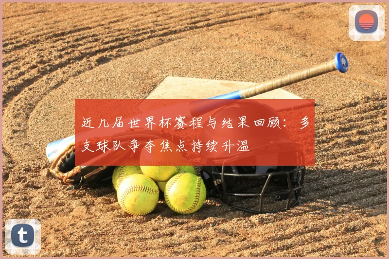 近几届世界杯赛程与结果回顾:多支球队争夺焦点持续升温